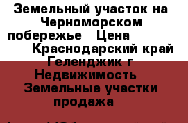 Земельный участок на Черноморском побережье › Цена ­ 2 500 000 - Краснодарский край, Геленджик г. Недвижимость » Земельные участки продажа   